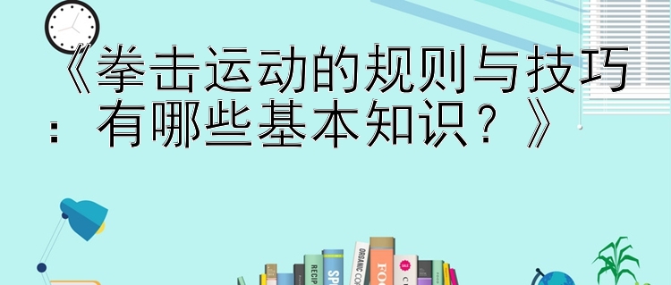 《拳击运动的规则与技巧：有哪些基本知识？》