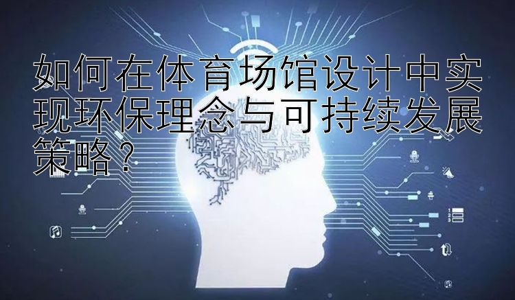 如何在体育场馆设计中实现环保理念与可持续发展策略？