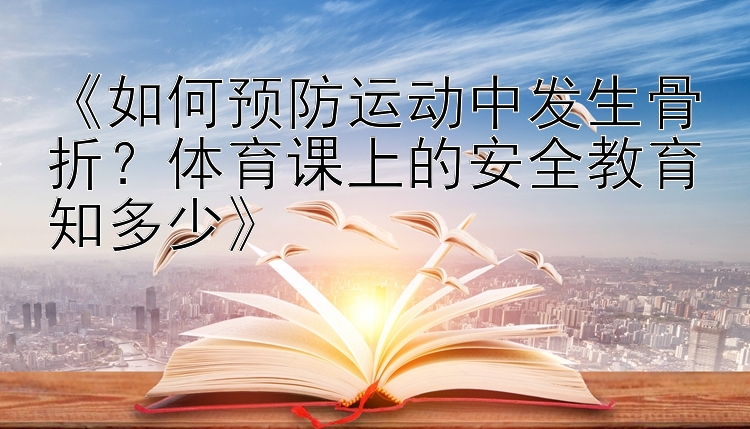 《如何预防运动中发生骨折？体育课上的安全教育知多少》