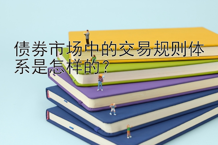 债券市场中的交易规则体系是怎样的？