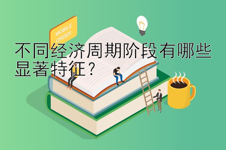 不同经济周期阶段有哪些显著特征？