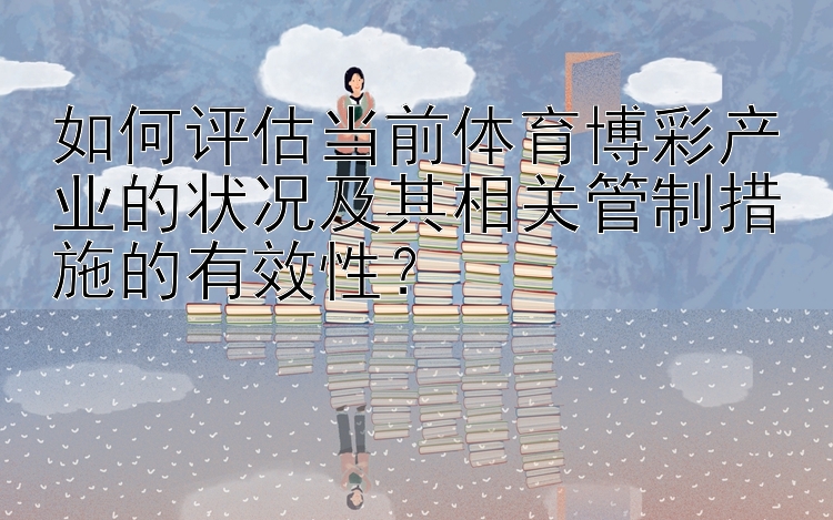 如何评估当前体育博彩产业的状况及其相关管制措施的有效性？