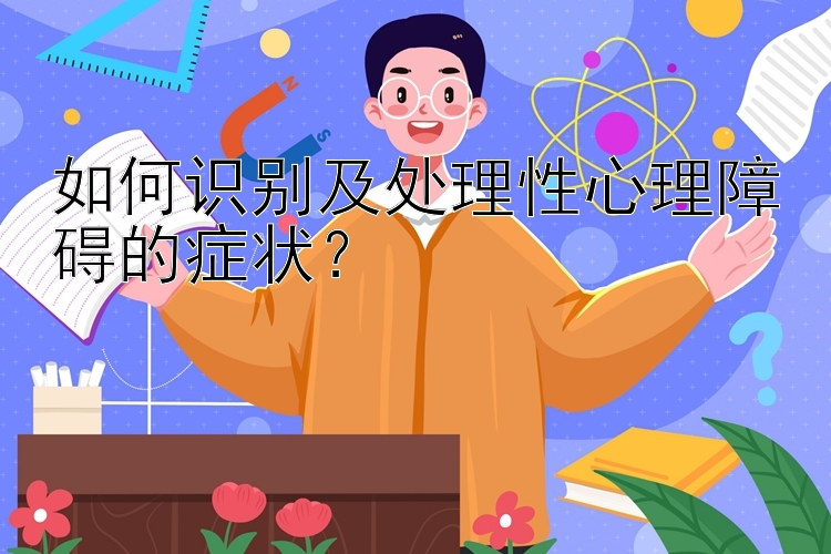 如何识别及处理性心理障碍的症状？