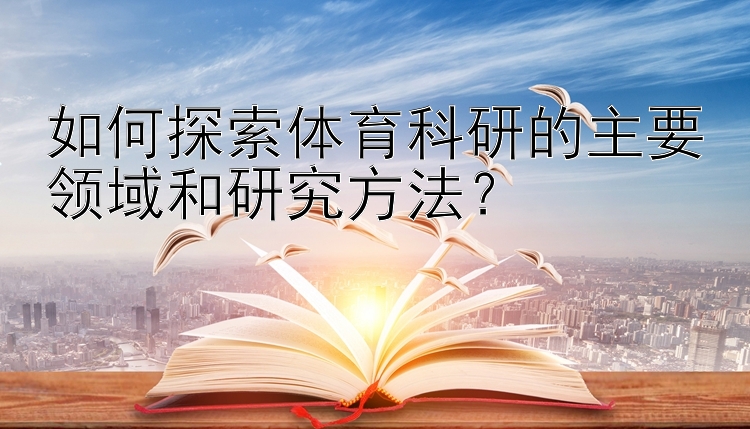 如何探索体育科研的主要领域和研究方法？