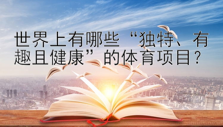 世界上有哪些“独特、有趣且健康”的体育项目？