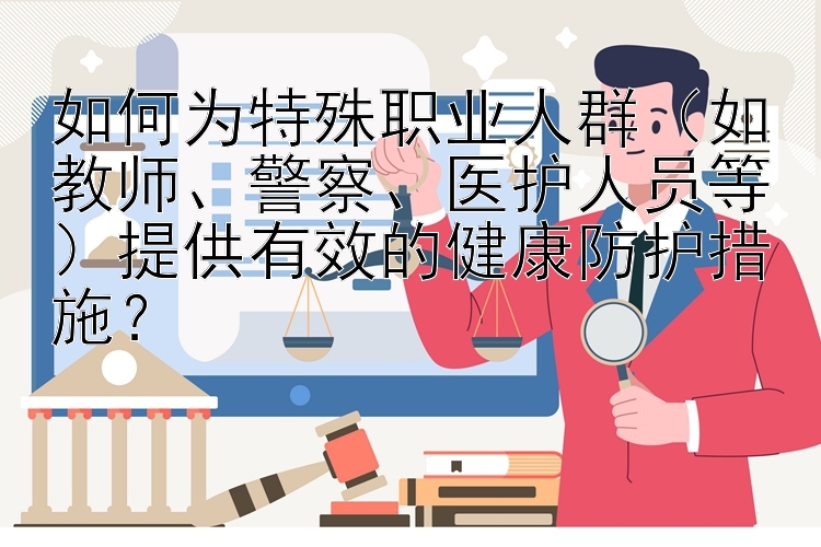 如何为特殊职业人群（如教师、警察、医护人员等）提供有效的健康防护措施？