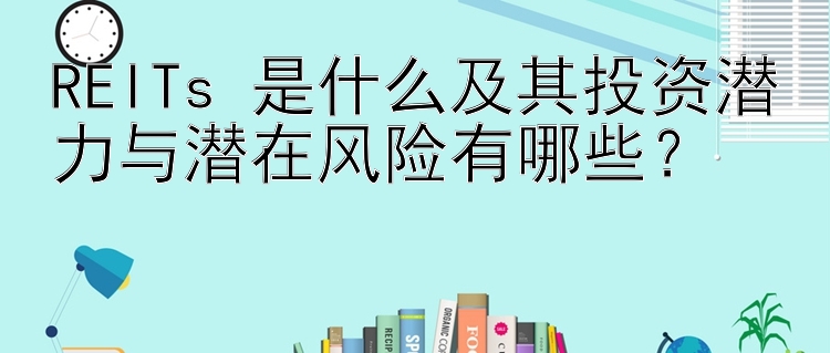 REITs 是什么及其投资潜力与潜在风险有哪些？