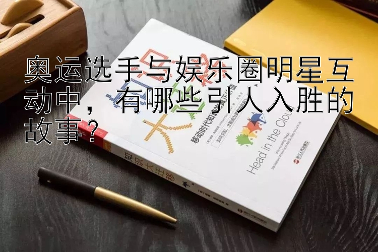 奥运选手与娱乐圈明星互动中，有哪些引人入胜的故事？