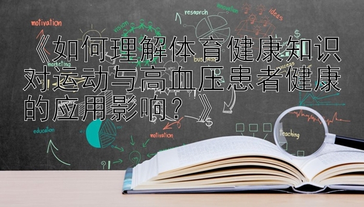 《如何理解体育健康知识对运动与高血压患者健康的应用影响？》