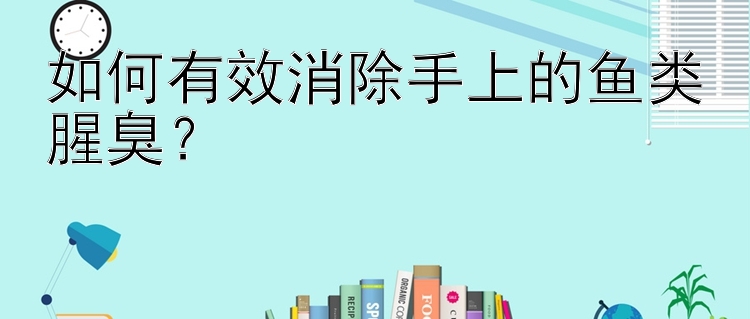 如何有效消除手上的鱼类腥臭？