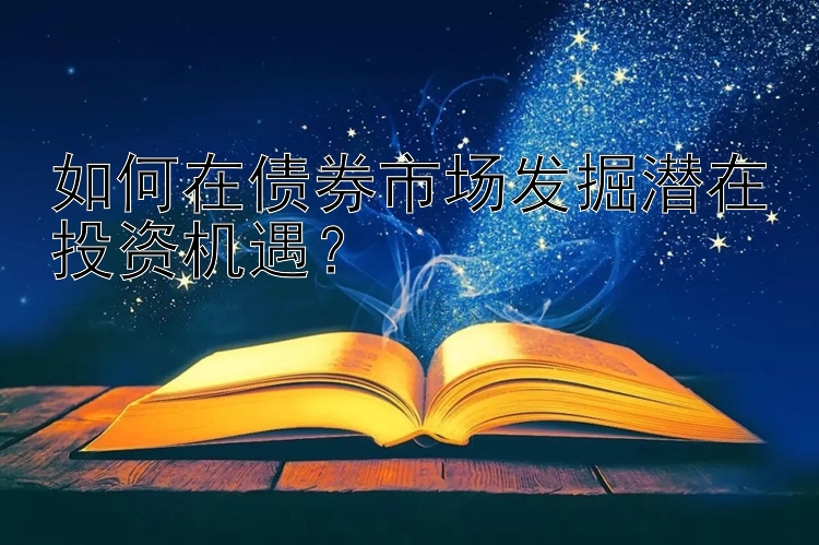 如何在债券市场发掘潜在投资机遇？