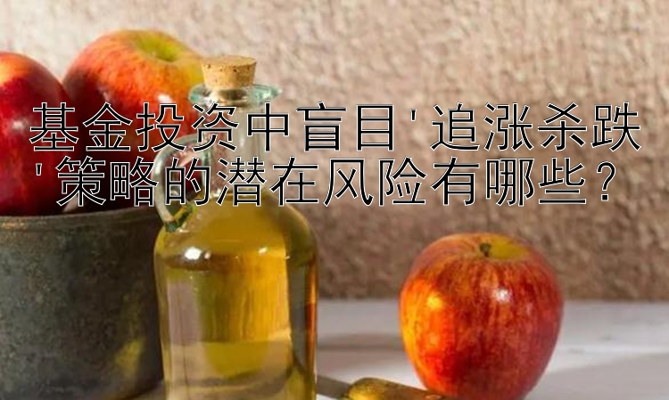 基金投资中盲目'追涨杀跌'策略的潜在风险有哪些？