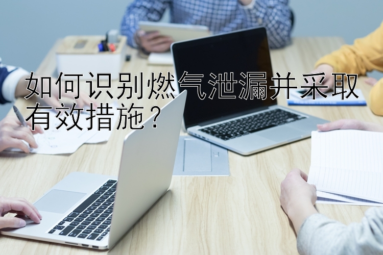 如何识别燃气泄漏并采取有效措施？