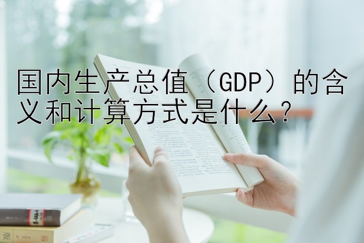 国内生产总值（GDP）的含义和计算方式是什么？