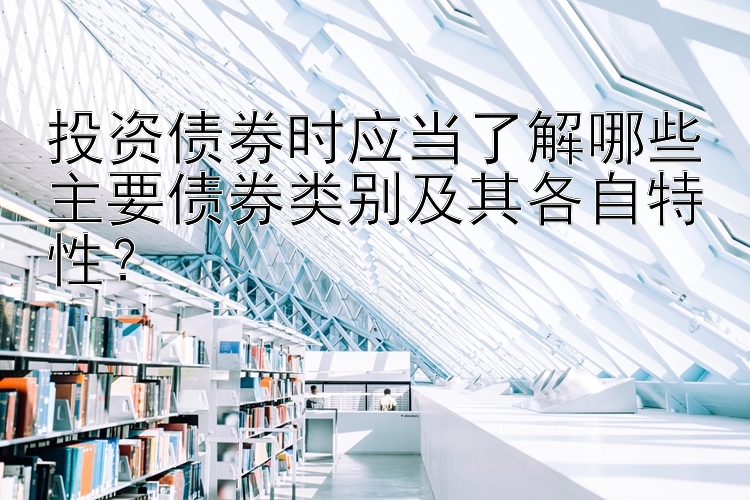 投资债券时应当了解哪些主要债券类别及其各自特性？