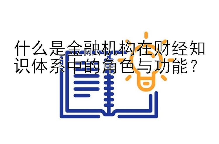 什么是金融机构在财经知识体系中的角色与功能？