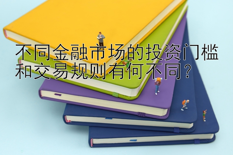 不同金融市场的投资门槛和交易规则有何不同？