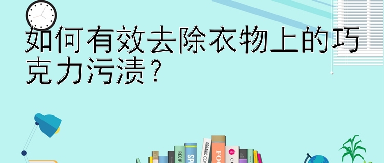 如何有效去除衣物上的巧克力污渍？