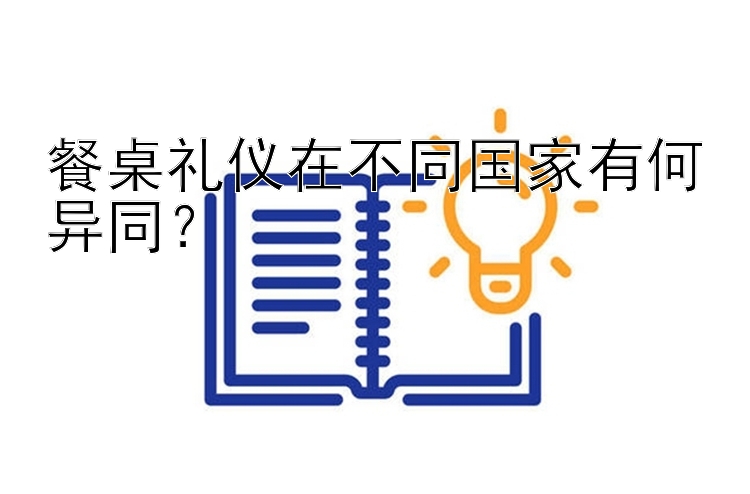 餐桌礼仪在不同国家有何异同？