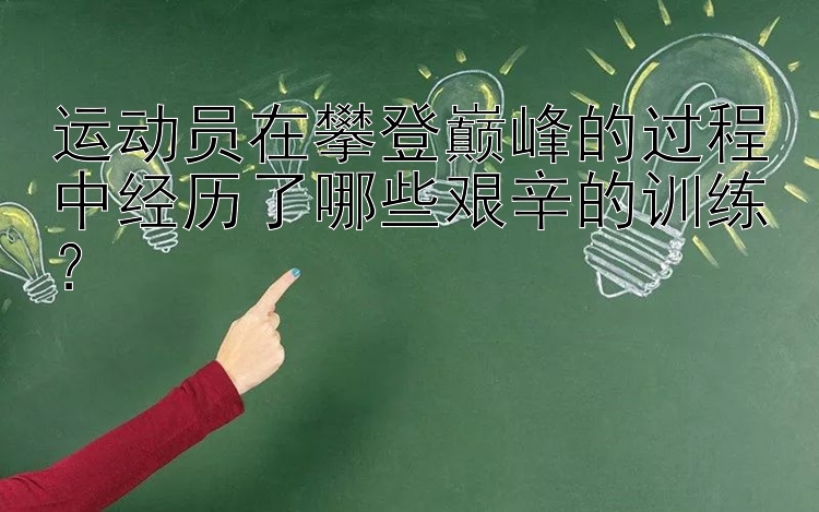 运动员在攀登巅峰的过程中经历了哪些艰辛的训练？