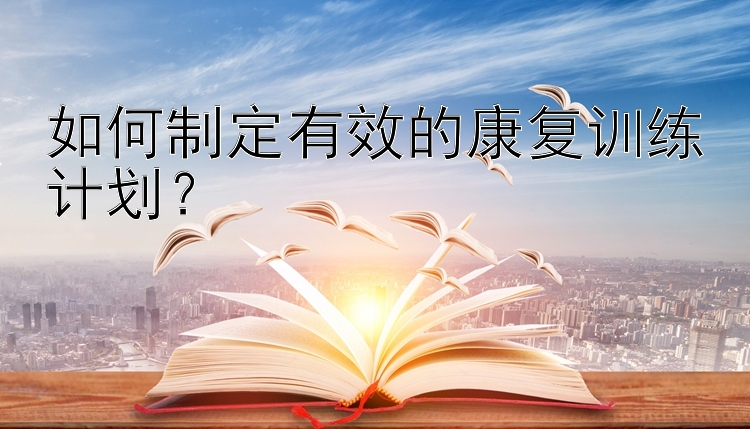 如何制定有效的康复训练计划？