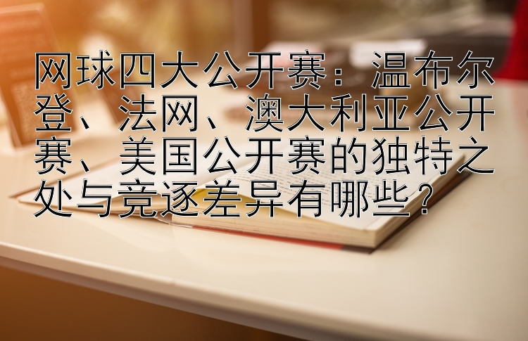 网球四大公开赛：温布尔登、法网、澳大利亚公开赛、美国公开赛的独特之处与竞逐差异有哪些？