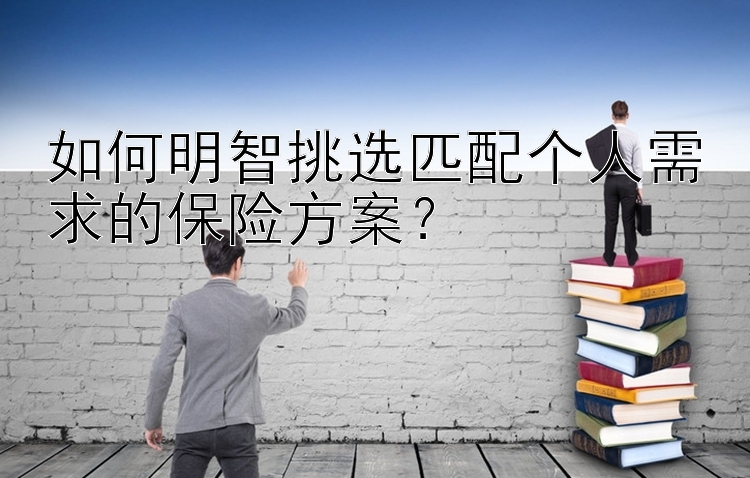 如何明智挑选匹配个人需求的保险方案？