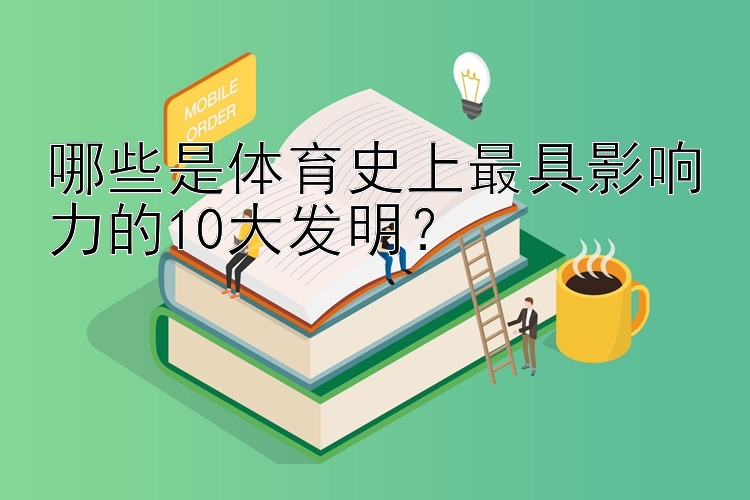 哪些是体育史上最具影响力的10大发明？