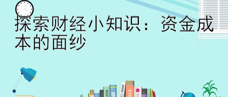 探索财经小知识：资金成本的面纱