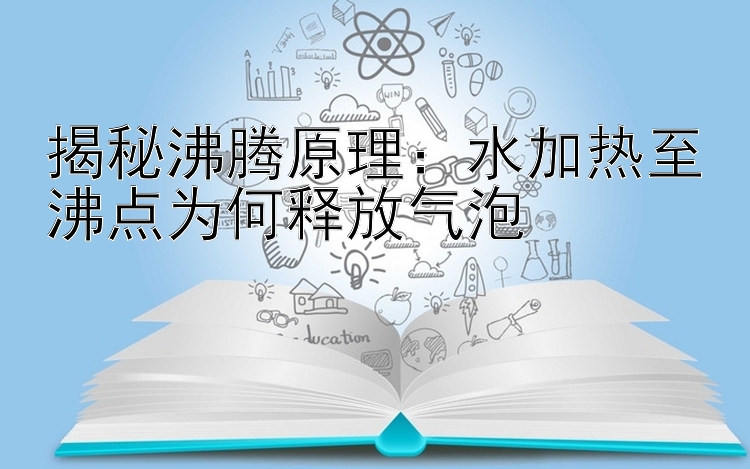 揭秘沸腾原理：水加热至沸点为何释放气泡