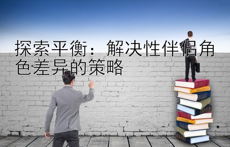 探索平衡：解决性伴侣角色差异的策略