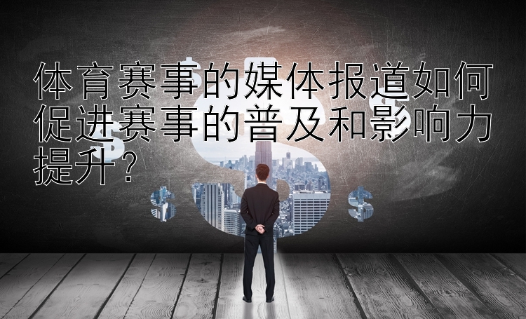 体育赛事的媒体报道如何促进赛事的普及和影响力提升？