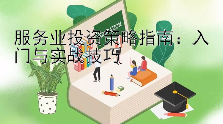 服务业投资策略指南：入门与实战技巧