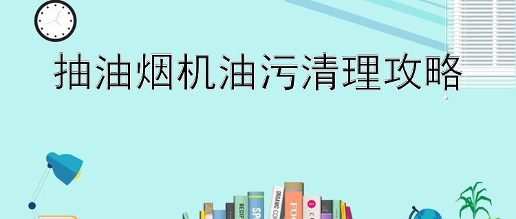 抽油烟机油污清理攻略