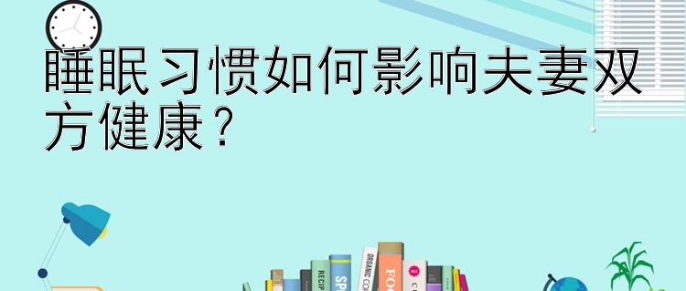 睡眠习惯如何影响夫妻双方健康？