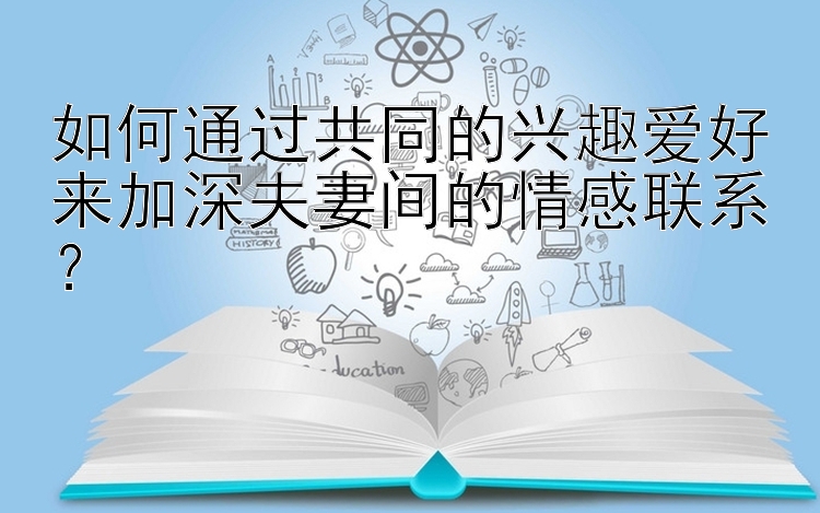 如何通过共同的兴趣爱好来加深夫妻间的情感联系？