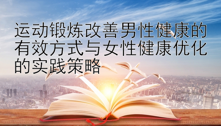 运动锻炼改善男性健康的有效方式与女性健康优化的实践策略