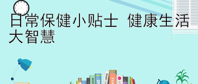  下载每日彩票平台 日常保健小贴士 健康生活大智慧