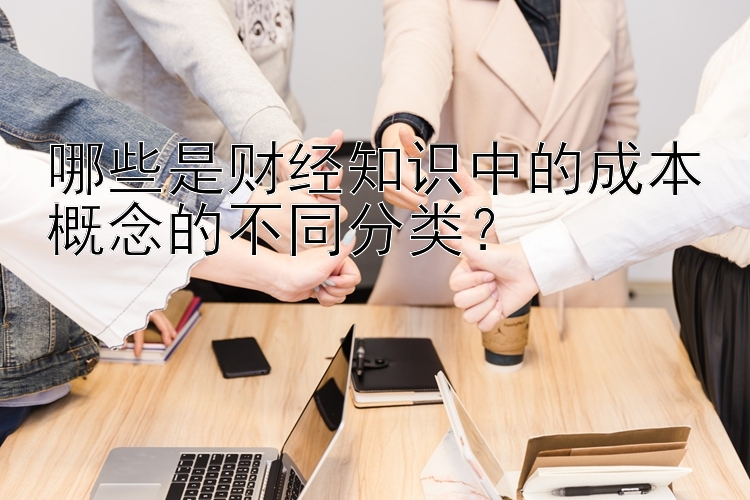 哪些是财经知识中的成本概念的不同分类？