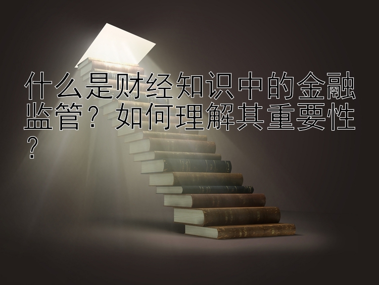 什么是财经知识中的金融监管？如何理解其重要性？