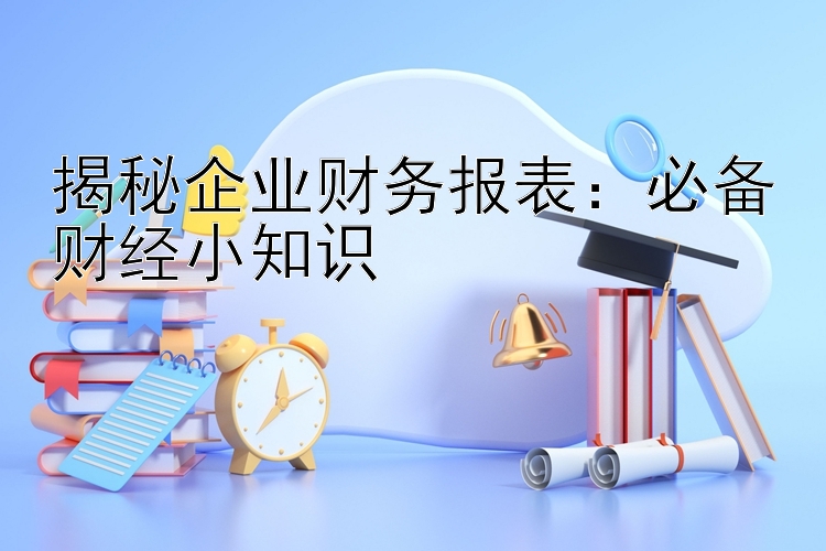 揭秘企业财务报表：必备财经小知识