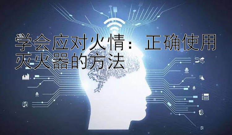 学会应对火情：正确使用灭火器的方法