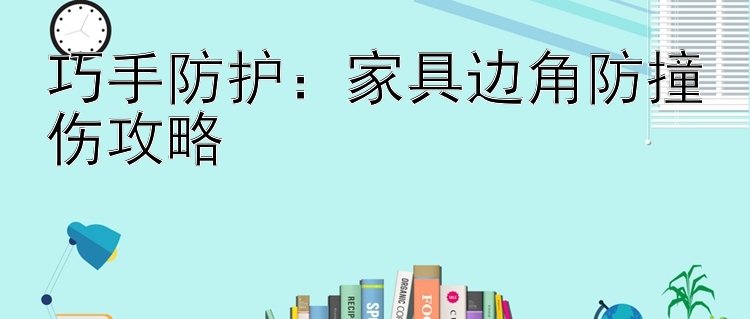 巧手防护：家具边角防撞伤攻略