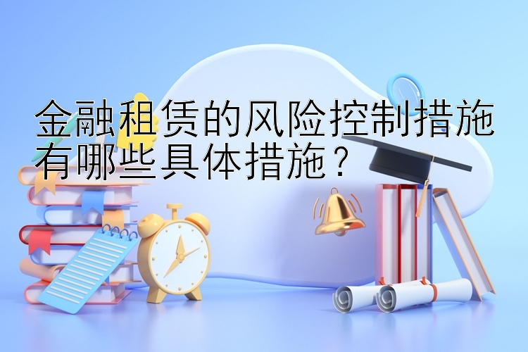 金融租赁的风险控制措施有哪些具体措施？