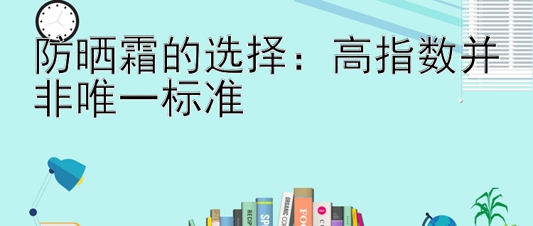 防晒霜的选择：高指数并非唯一标准