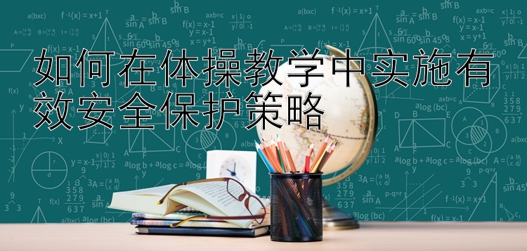 如何在体操教学中实施有效安全保护策略