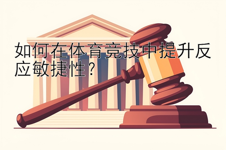 如何在体育竞技中提升反应敏捷性？