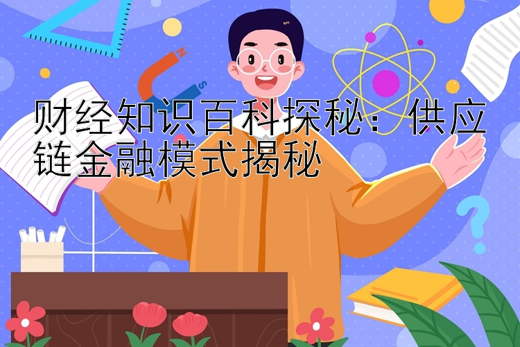 财经知识百科探秘：供应链金融模式揭秘