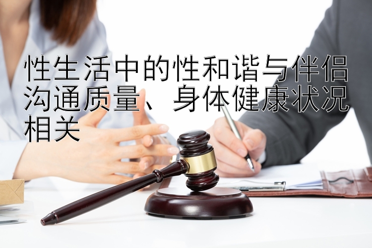 性生活中的性和谐与伴侣沟通质量、身体健康状况相关