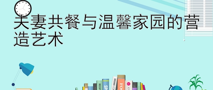 1号彩票下载软件 夫妻共餐与温馨家园的营造艺术